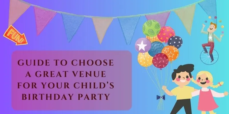 How To Choose A Great Venue For Your Child’s Birthday Party